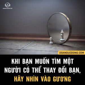 KHI BẠN MUỐN TÌM MỘT NGƯỜI CÓ THỂ THAY ĐỔI BẠN, HÃY NHÌN VÀO GƯƠNG