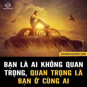 BẠN LÀ AI KHÔNG QUAN TRỌNG, QUAN TRỌNG LÀ BẠN Ở CÙNG VỚI AI