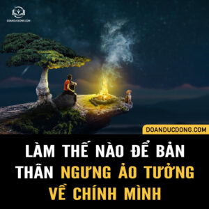 LÀM THẾ NÀO ĐỂ BẢN THÂN NGƯNG ẢO TƯỞNG VỀ CHÍNH MÌNH?