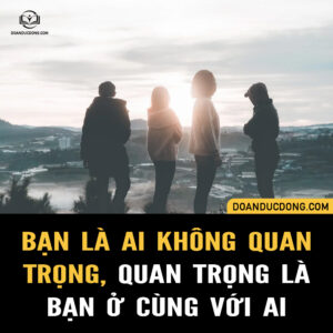 BẠN LÀ AI KHÔNG QUAN TRỌNG, QUAN TRỌNG LÀ BẠN Ở CÙNG VỚI AI