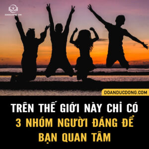 TRÊN THẾ GIỚI NÀY CHỈ CÓ 3 NHÓM NGƯỜI ĐÁNG ĐỂ BẠN QUAN TÂM